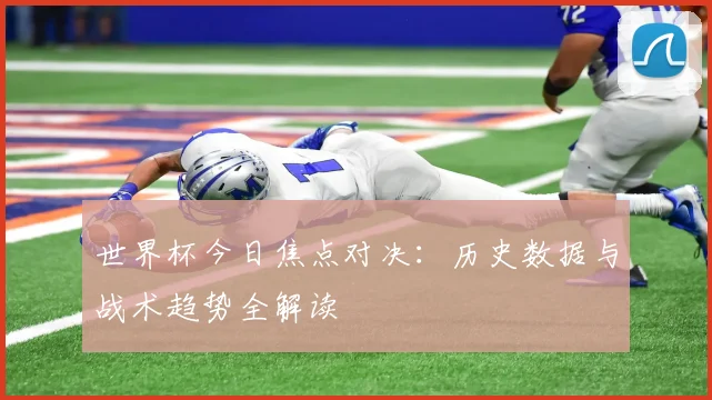 世界杯今日焦点对决：历史数据与战术趋势全解读