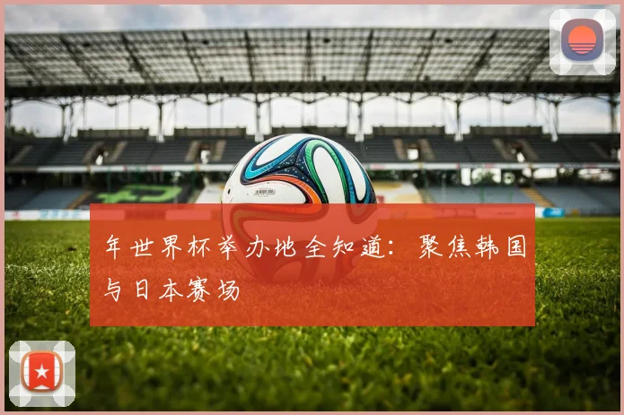 年世界杯举办地全知道：聚焦韩国与日本赛场