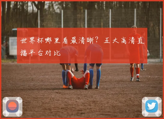 世界杯哪里看最清晰？五大高清直播平台对比