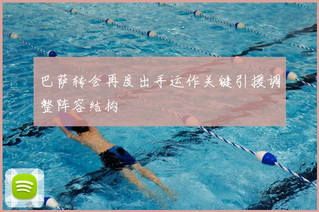 巴萨转会再度出手运作关键引援调整阵容结构