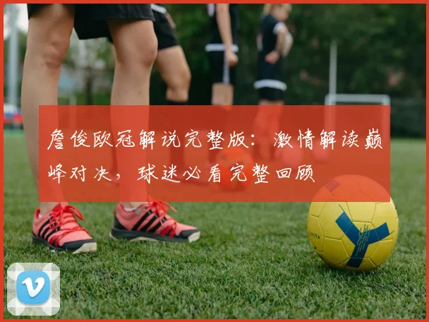 詹俊欧冠解说完整版：激情解读巅峰对决，球迷必看完整回顾