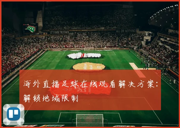 海外直播足球在线观看解决方案：解锁地域限制