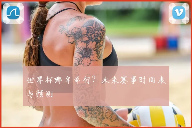 世界杯哪年举行？未来赛事时间表与预测