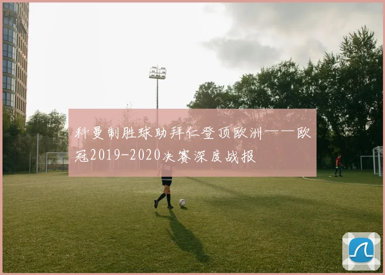 科曼制胜球助拜仁登顶欧洲——欧冠2019-2020决赛深度战报