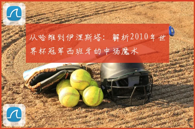 从哈维到伊涅斯塔：解析2010年世界杯冠军西班牙的中场魔术