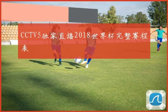 CCTV5独家直播2018世界杯完整赛程表