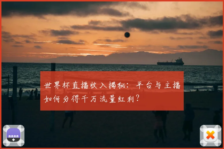 世界杯直播收入揭秘：平台与主播如何分得千万流量红利？