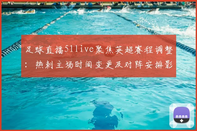 足球直播51live聚焦英超赛程调整：热刺主场时间变更及对阵安排影响分析