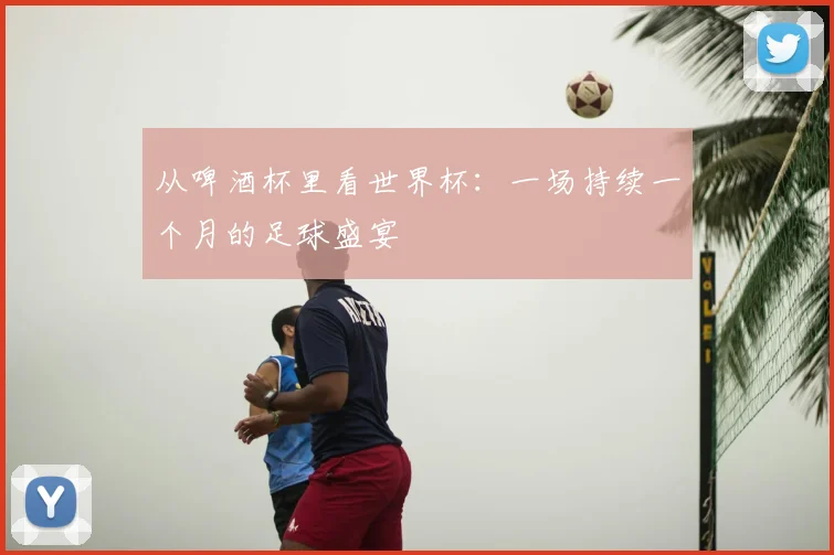 从啤酒杯里看世界杯：一场持续一个月的足球盛宴