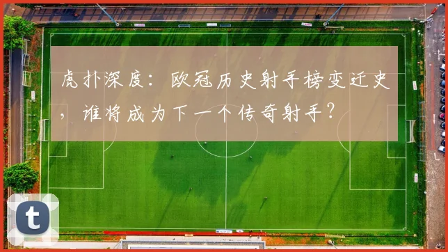 虎扑深度：欧冠历史射手榜变迁史，谁将成为下一个传奇射手？