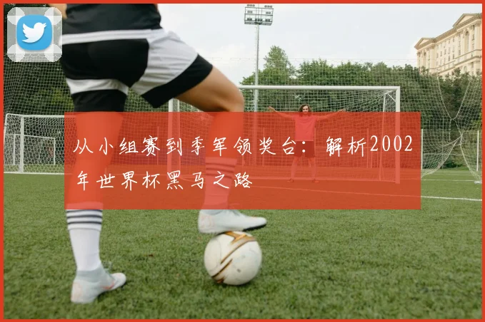 从小组赛到季军领奖台：解析2002年世界杯黑马之路