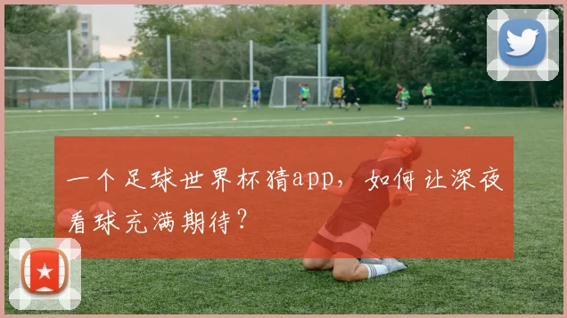 一个足球世界杯猜app,如何让深夜看球充满期待?