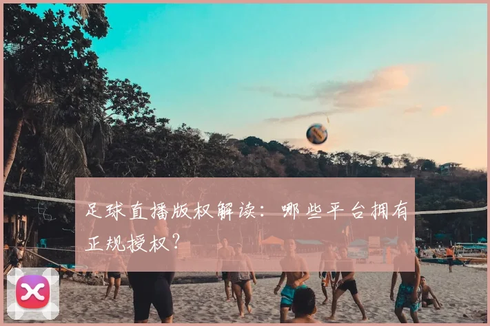 足球直播版权解读：哪些平台拥有正规授权？