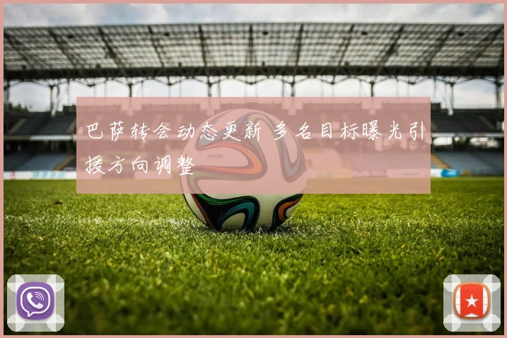 巴萨转会动态更新 多名目标曝光引援方向调整