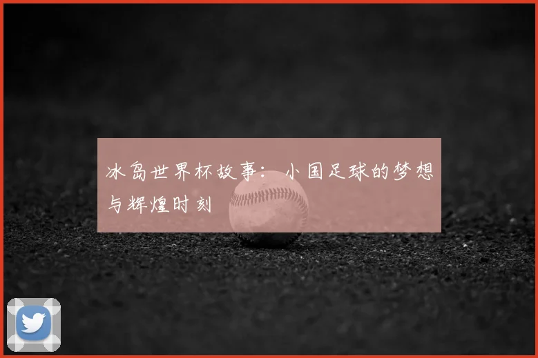 冰岛世界杯故事：小国足球的梦想与辉煌时刻