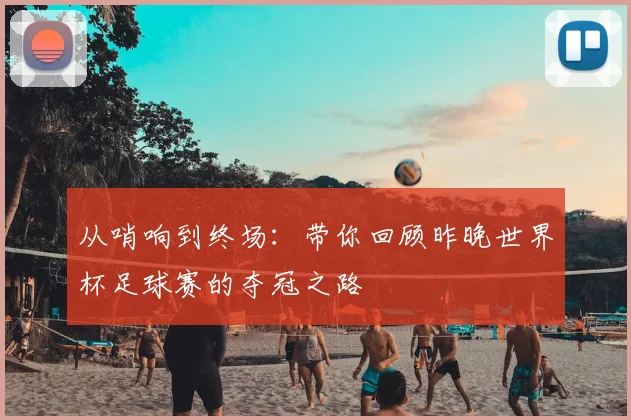 从哨响到终场：带你回顾昨晚世界杯足球赛的夺冠之路