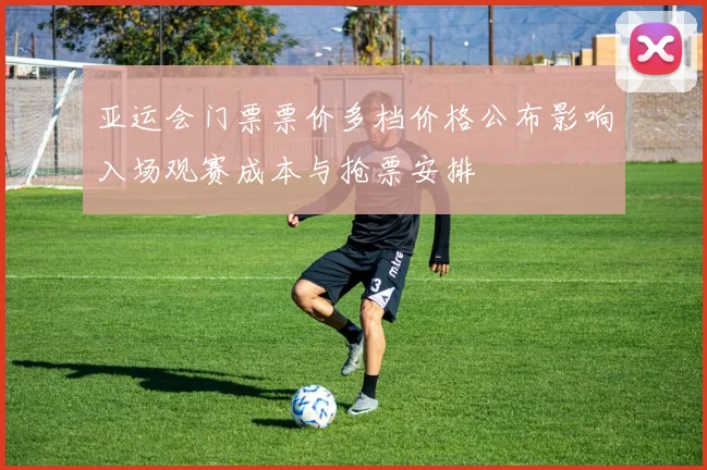 亚运会门票票价多档价格公布影响入场观赛成本与抢票安排