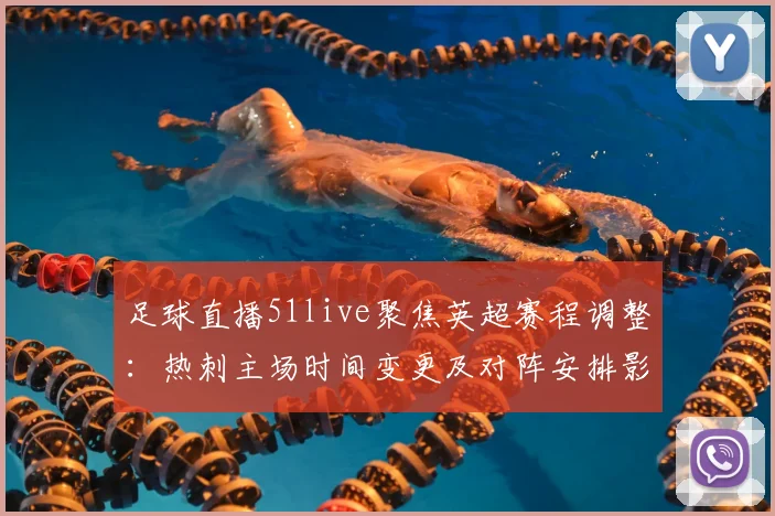 足球直播51live聚焦英超赛程调整：热刺主场时间变更及对阵安排影响分析