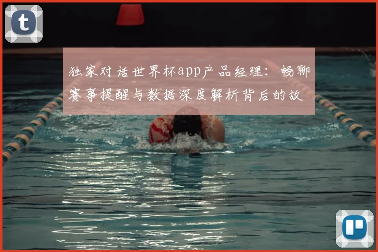 独家对话世界杯app产品经理：畅聊赛事提醒与数据深度解析背后的故事