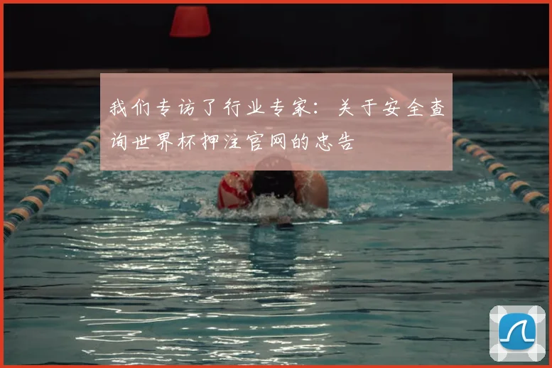 我们专访了行业专家：关于安全查询世界杯押注官网的忠告