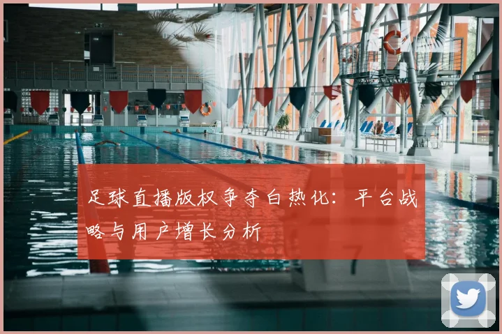足球直播版权争夺白热化:平台战略与用户增长分析