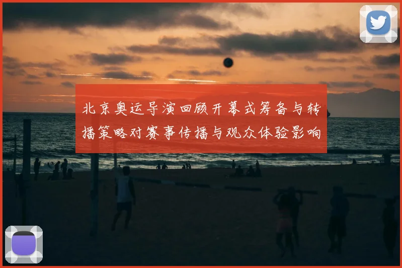 北京奥运导演回顾开幕式筹备与转播策略对赛事传播与观众体验影响