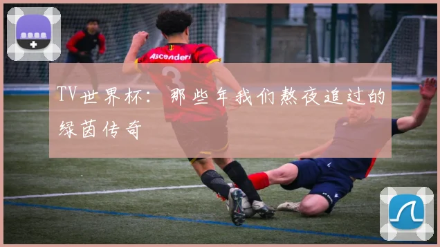 TV世界杯：那些年我们熬夜追过的绿茵传奇