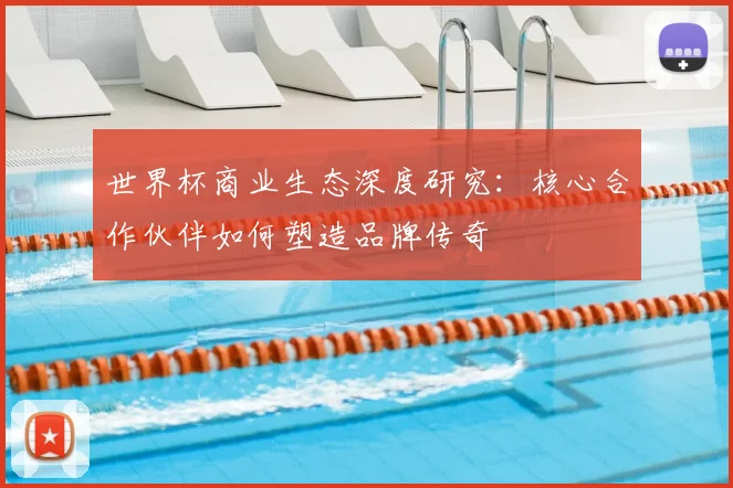 世界杯商业生态深度研究：核心合作伙伴如何塑造品牌传奇