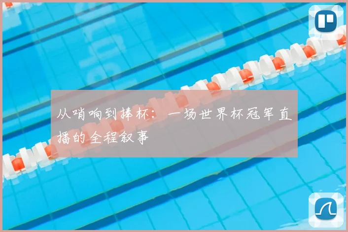 从哨响到捧杯：一场世界杯冠军直播的全程叙事