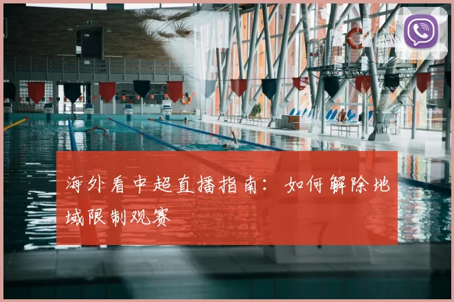 海外看中超直播指南：如何解除地域限制观赛