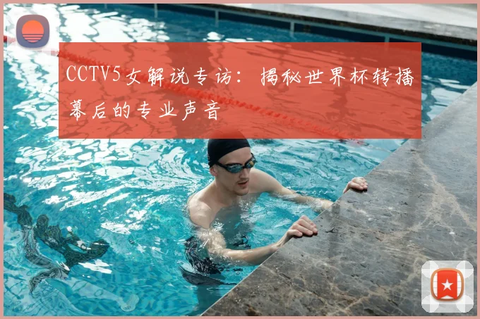 CCTV5女解说专访：揭秘世界杯转播幕后的专业声音