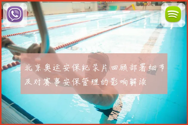 北京奥运安保纪录片回顾部署细节及对赛事安保管理的影响解读