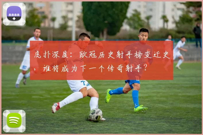 虎扑深度:欧冠历史射手榜变迁史,谁将成为下一个传奇射手?