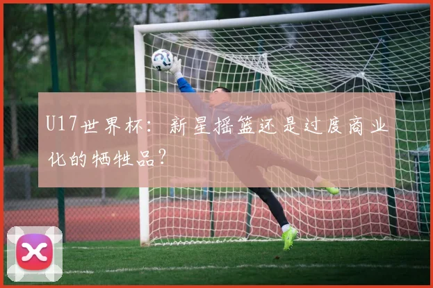 U17世界杯：新星摇篮还是过度商业化的牺牲品？