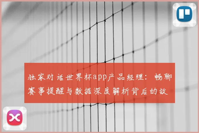 独家对话世界杯app产品经理：畅聊赛事提醒与数据深度解析背后的故事