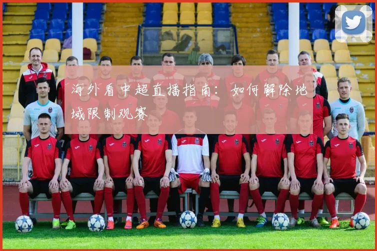 海外看中超直播指南：如何解除地域限制观赛