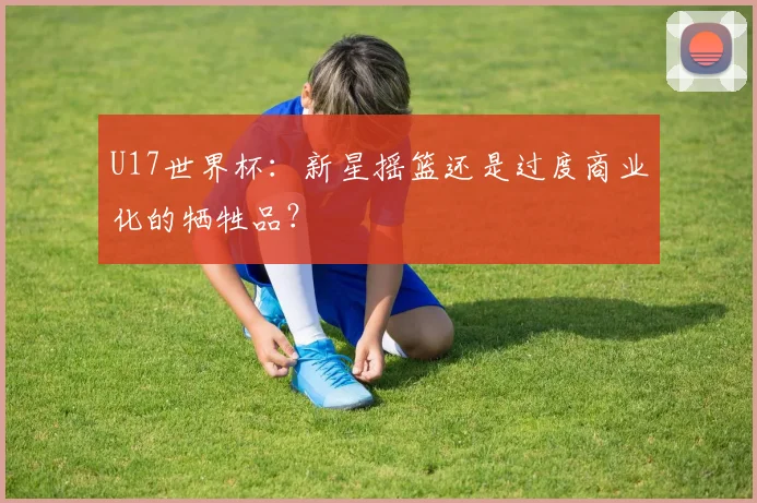 U17世界杯：新星摇篮还是过度商业化的牺牲品？