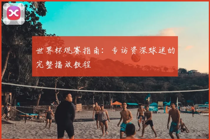 世界杯观赛指南：专访资深球迷的完整播放教程